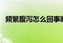 頻繁腹瀉怎么回事?。l繁腹瀉怎么回事）