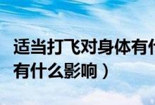 適當(dāng)打飛對(duì)身體有什么好處（偶爾打飛對(duì)身體有什么影響）