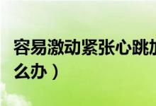 容易激動緊張心跳加速手抖（容易激動緊張怎么辦）