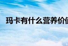 瑪卡有什么營養(yǎng)價值（瑪卡有什么副作用）