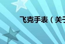 飛克手表（關(guān)于飛克手表的介紹）