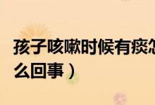 孩子咳嗽時(shí)候有痰怎么回事（孩子咳嗽有痰怎么回事）