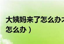 大姨媽來(lái)了怎么辦才能緩解疼痛（大姨媽來(lái)了怎么辦）