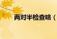 兩對(duì)半檢查啥（兩對(duì)半檢查是什么）