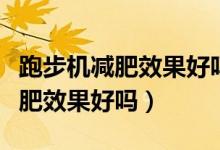 跑步機減肥效果好嗎可以快步走嗎（跑步機減肥效果好嗎）