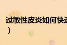 過敏性皮炎如何快速好（過敏性皮炎如何治療）