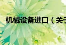 機械設(shè)備進口（關(guān)于機械設(shè)備進口的介紹）