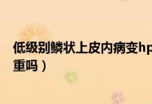 低級(jí)別鱗狀上皮內(nèi)病變hpv陰性（低級(jí)別鱗狀上皮內(nèi)病變嚴(yán)重嗎）