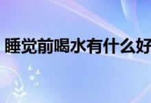 睡覺(jué)前喝水有什么好處（睡覺(jué)前喝水好不好）