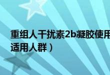 重組人干擾素2b凝膠使用說(shuō)明書（重組人干擾素α-2b凝膠適用人群）