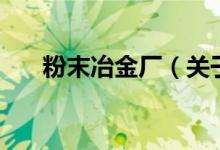 粉末冶金廠(chǎng)（關(guān)于粉末冶金廠(chǎng)的介紹）