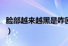 臉部越來(lái)越黑是咋回事（為什么皮膚越來(lái)越黑）