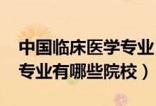 中國臨床醫(yī)學專業(yè)（2022全國開設(shè)臨床醫(yī)學專業(yè)有哪些院校）