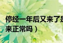 停經(jīng)一年后又來了是怎么回事（停經(jīng)一年后又來正常嗎）