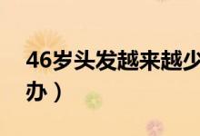 46歲頭發(fā)越來越少是怎么了（頭發(fā)太少怎么辦）