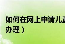 如何在網(wǎng)上申請(qǐng)兒童醫(yī)?？ǎ▽殞氠t(yī)?？ㄈ绾无k理）