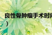 良性骨腫瘤手術(shù)時(shí)間（良性骨腫瘤手術(shù)多少錢）
