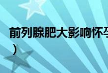 前列腺肥大影響懷孕嗎（前列腺液會(huì)不會(huì)懷孕）