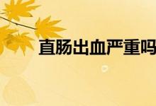 直腸出血嚴重嗎（直腸出血嚴重嗎）