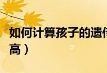 如何計算孩子的遺傳身高（如何計算孩子的身高）
