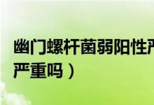 幽門(mén)螺桿菌弱陽(yáng)性嚴(yán)重嗎（幽門(mén)螺桿菌弱陽(yáng)性嚴(yán)重嗎）