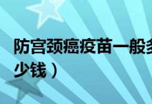 防宮頸癌疫苗一般多少錢(qián)（防宮頸癌的疫苗多少錢(qián)）