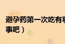 避孕藥第一次吃有事沒(méi)有（避孕藥第一次吃沒(méi)事吧）