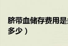 臍帶血儲(chǔ)存費(fèi)用是多少?（臍帶血存儲(chǔ)價(jià)格是多少）
