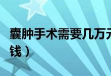 囊腫手術(shù)需要幾萬(wàn)元一次（囊腫手術(shù)需要多少錢(qián)）