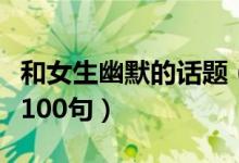 和女生幽默的話(huà)題（和女生聊天幽默搞笑話(huà)題100句）
