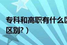 專科和高職有什么區(qū)別嗎(??坪透呗氂惺裁磪^(qū)別?)