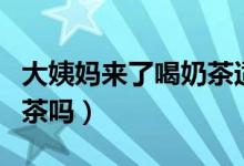 大姨媽來了喝奶茶適當(dāng)嗎（大姨媽來了能喝奶茶嗎）