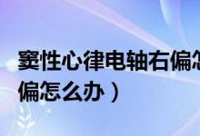 竇性心律電軸右偏怎么治療（竇性心律電軸右偏怎么辦）