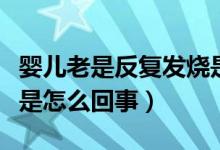 嬰兒老是反復(fù)發(fā)燒是怎么回事（嬰兒反復(fù)發(fā)燒是怎么回事）
