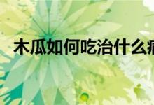 木瓜如何吃治什么?。竟先绾纬宰钬S胸）