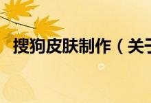 搜狗皮膚制作（關于搜狗皮膚制作的介紹）