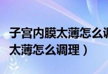 子宮內(nèi)膜太薄怎么調(diào)理恢復(fù)快一點（子宮內(nèi)膜太薄怎么調(diào)理）