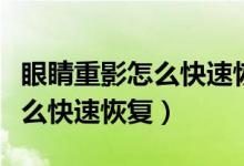 眼睛重影怎么快速恢復用什么藥（眼睛重影怎么快速恢復）