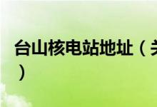 臺(tái)山核電站地址（關(guān)于臺(tái)山核電站地址的介紹）