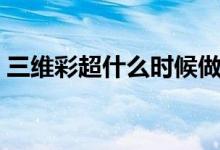 三維彩超什么時(shí)候做（三維彩超什么時(shí)候做）