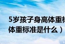 5歲孩子身高體重標(biāo)準(zhǔn)是多少（5歲孩子身高體重標(biāo)準(zhǔn)是什么）