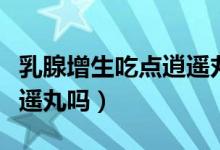 乳腺增生吃點逍遙丸可以嗎（乳腺增生可吃逍遙丸嗎）