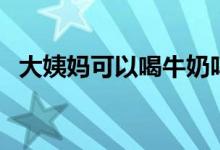 大姨媽可以喝牛奶嗎（大姨媽可以洗澡嗎）