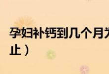 孕婦補鈣到幾個月為止（孕婦補鈣到幾個月停止）