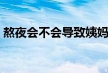 熬夜會不會導(dǎo)致姨媽推遲（熬夜會不會猝死）