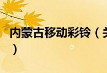 內(nèi)蒙古移動彩鈴（關(guān)于內(nèi)蒙古移動彩鈴的介紹）