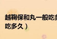 越鞠保和丸一般吃多久見效（越鞠保和丸一般吃多久）