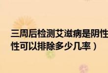 三周后檢測(cè)艾滋病是陰性有多少準(zhǔn)確率（艾滋病3周檢查陰性可以排除多少幾率）
