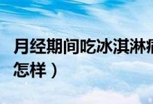 月經(jīng)期間吃冰淇淋痛經(jīng)（月經(jīng)期間吃冰淇淋會怎樣）