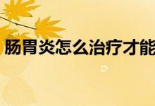 腸胃炎怎么治療才能永遠(yuǎn)好（腸胃炎怎么治）